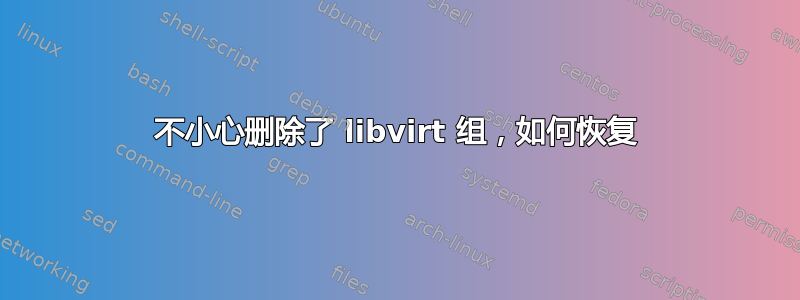 不小心删除了 libvirt 组，如何恢复