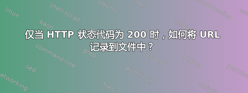 仅当 HTTP 状态代码为 200 时，如何将 URL 记录到文件中？