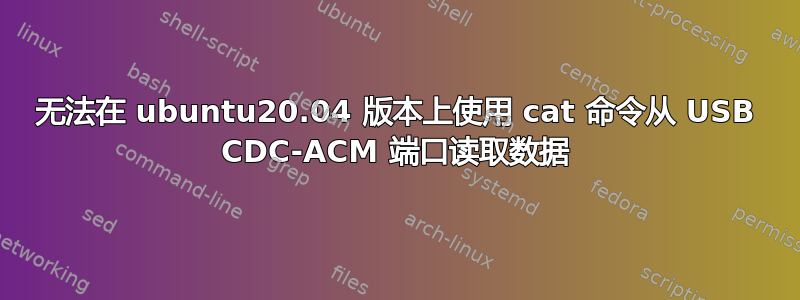 无法在 ubuntu20.04 版本上使用 cat 命令从 USB CDC-ACM 端口读取数据