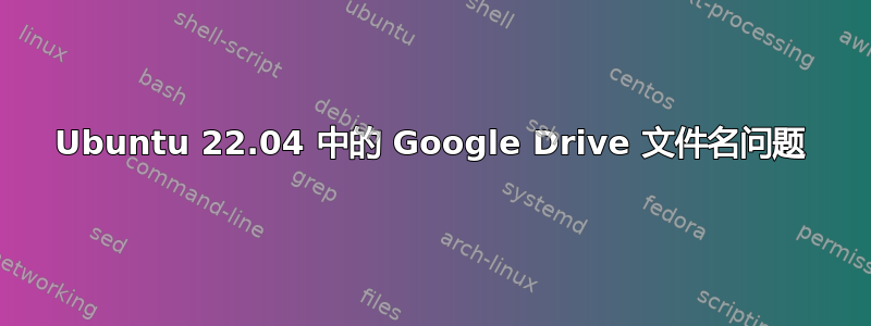 Ubuntu 22.04 中的 Google Drive 文件名问题