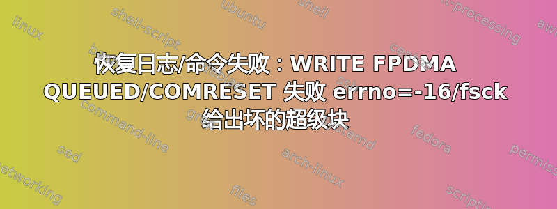 恢复日志/命令失败：WRITE FPDMA QUEUED/COMRESET 失败 errno=-16/fsck 给出坏的超级块