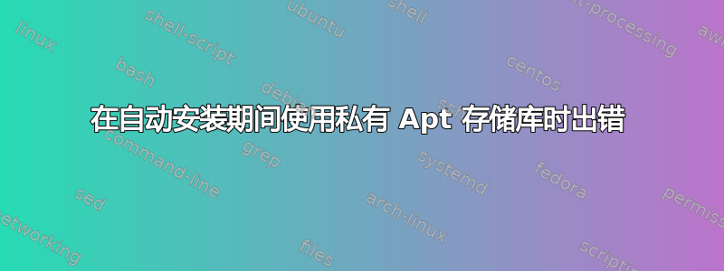 在自动安装期间使用私有 Apt 存储库时出错