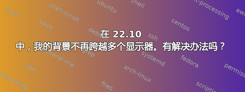 在 22.10 中，我的背景不再跨越多个显示器。有解决办法吗？