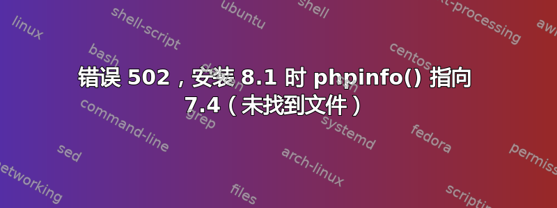 错误 502，安装 8.1 时 phpinfo() 指向 7.4（未找到文件）