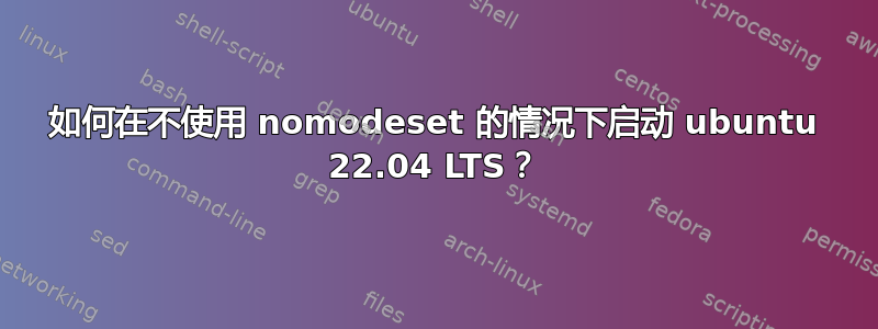 如何在不使用 nomodeset 的情况下启动 ubuntu 22.04 LTS？