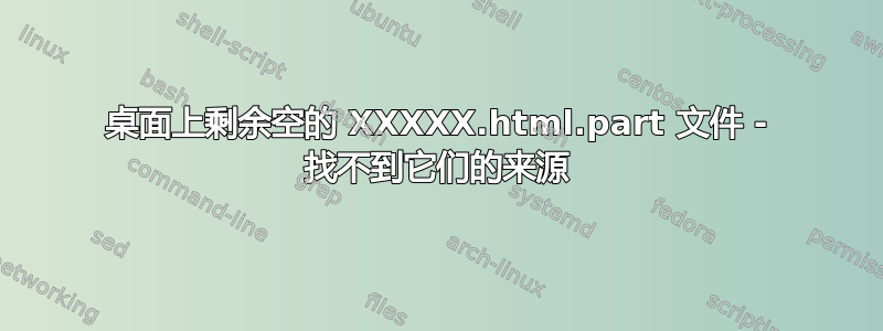 桌面上剩余空的 XXXXX.html.part 文件 - 找不到它们的来源