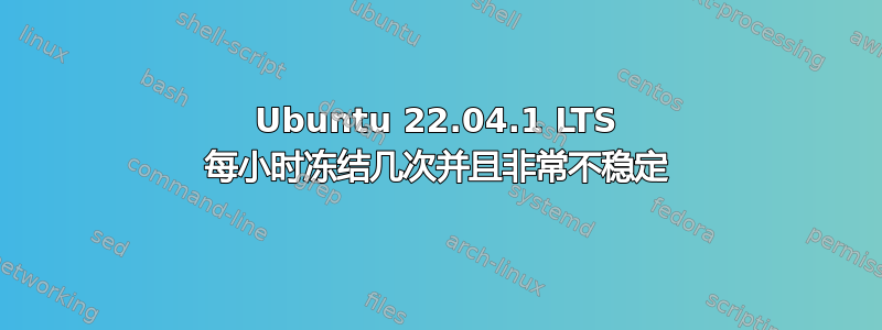 Ubuntu 22.04.1 LTS 每小时冻结几次并且非常不稳定