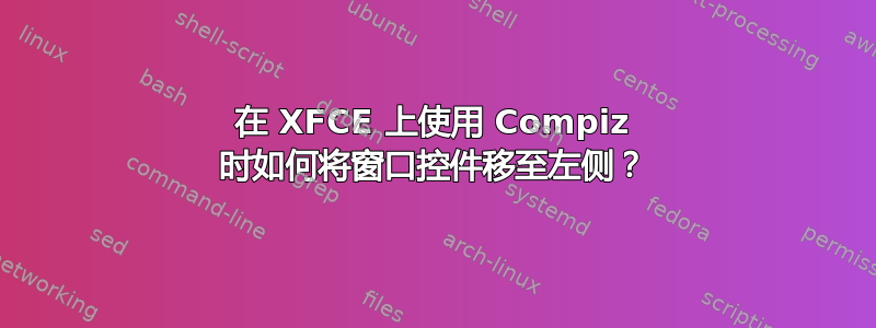 在 XFCE 上使用 Compiz 时如何将窗口控件移至左侧？