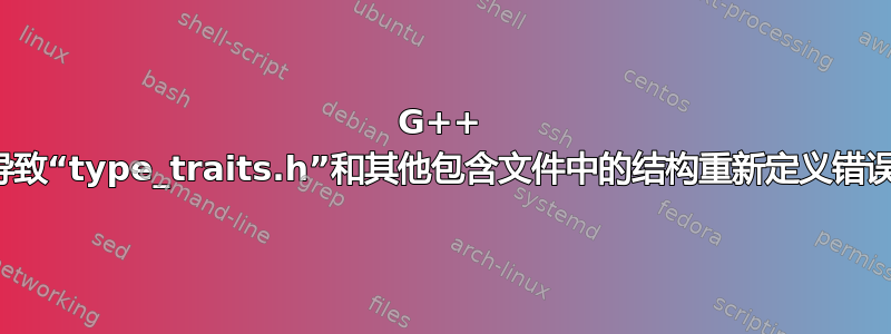 G++ 导致“type_traits.h”和其他包含文件中的结构重新定义错误