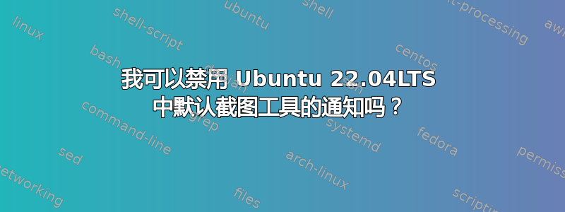 我可以禁用 Ubuntu 22.04LTS 中默认截图工具的通知吗？