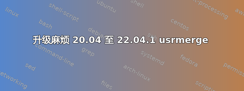 升级麻烦 20.04 至 22.04.1 usrmerge