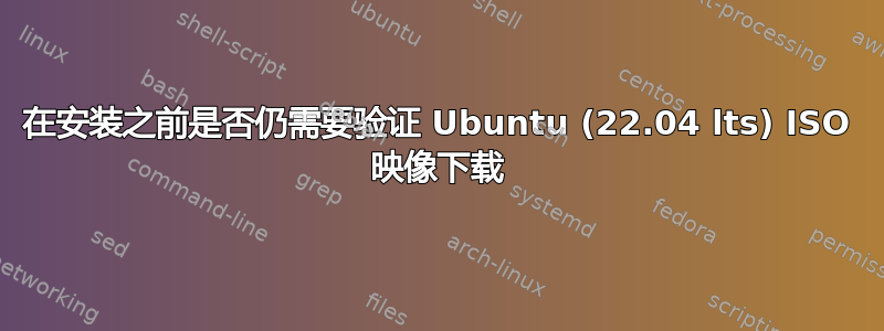 在安装之前是否仍需要验证 Ubuntu (22.04 lts) ISO 映像下载