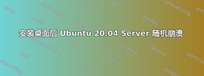 安装桌面后 Ubuntu 20.04 Server 随机崩溃