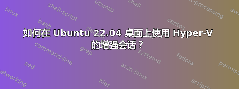 如何在 Ubuntu 22.04 桌面上使用 Hyper-V 的增强会话？