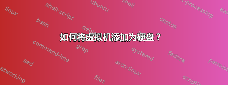 如何将虚拟机添加为硬盘？ 