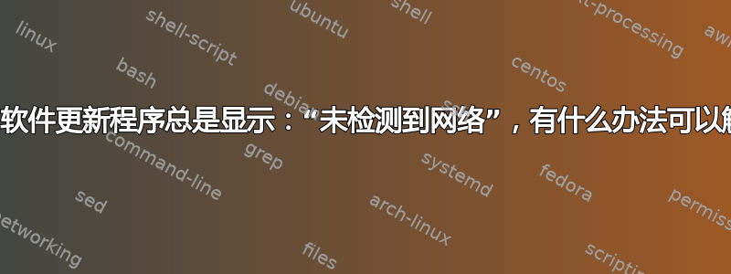 检查详细信息时，软件更新程序总是显示：“未检测到网络”，有什么办法可以解决这个问题吗？