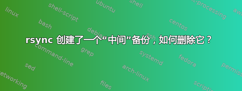 rsync 创建了一个“中间”备份，如何删除它？