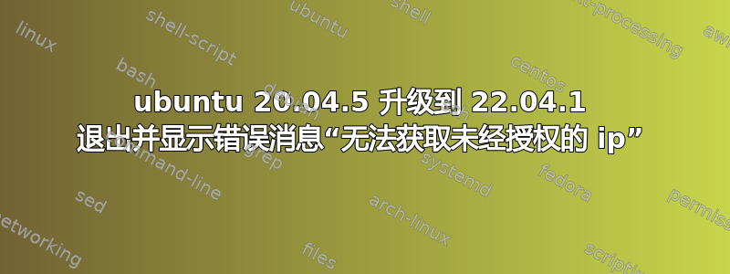 ubuntu 20.04.5 升级到 22.04.1 退出并显示错误消息“无法获取未经授权的 ip”