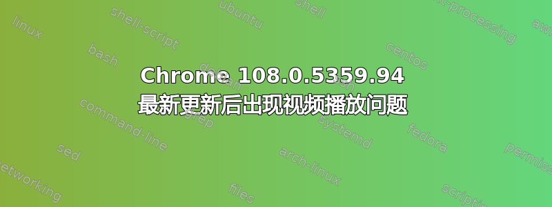 Chrome 108.0.5359.94 最新更新后出现视频播放问题