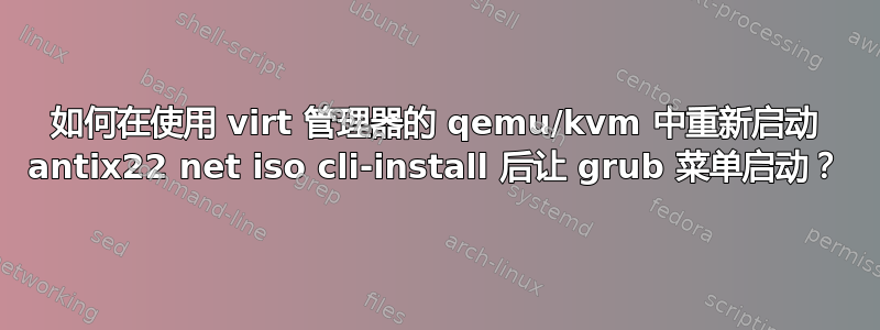 如何在使用 virt 管理器的 qemu/kvm 中重新启动 antix22 net iso cli-install 后让 grub 菜单启动？