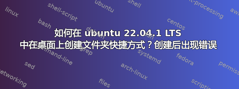 如何在 ubuntu 22.04.1 LTS 中在桌面上创建文件夹快捷方式？创建后出现错误