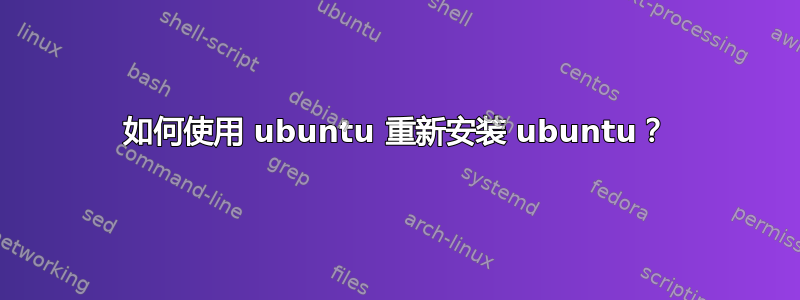 如何使用 ubuntu 重新安装 ubuntu？