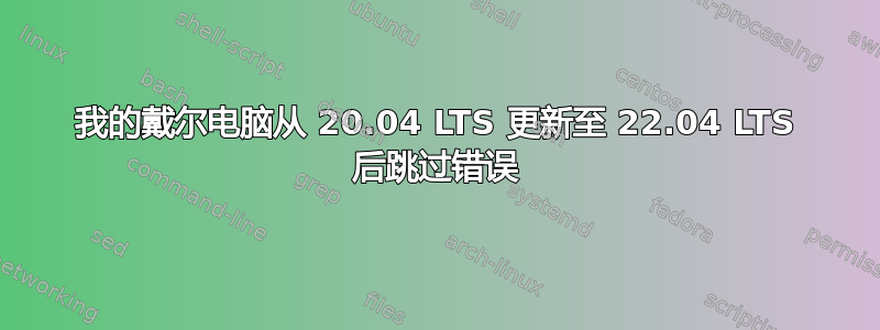 我的戴尔电脑从 20.04 LTS 更新至 22.04 LTS 后跳过错误