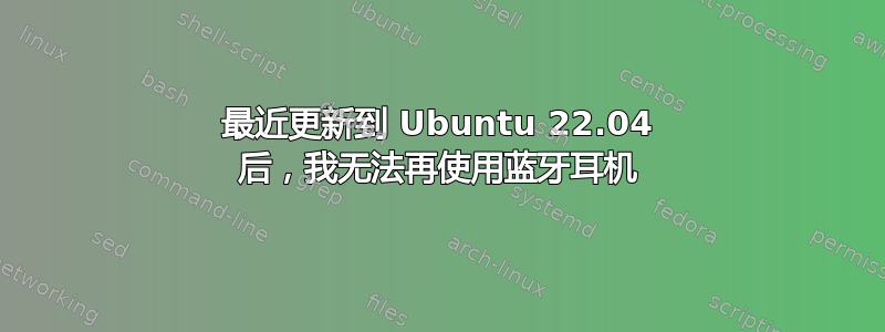 最近更新到 Ubuntu 22.04 后，我无法再使用蓝牙耳机