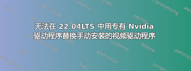 无法在 22.04LTS 中用专有 Nvidia 驱动程序替换手动安装的视频驱动程序