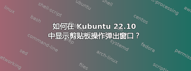 如何在 Kubuntu 22.10 中显示剪贴板操作弹出窗口？