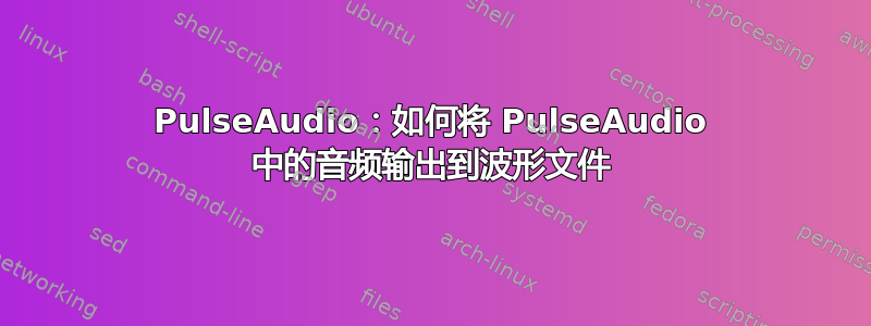 PulseAudio：如何将 PulseAudio 中的音频输出到波形文件