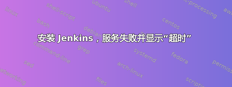 安装 Jenkins，服务失败并显示“超时”