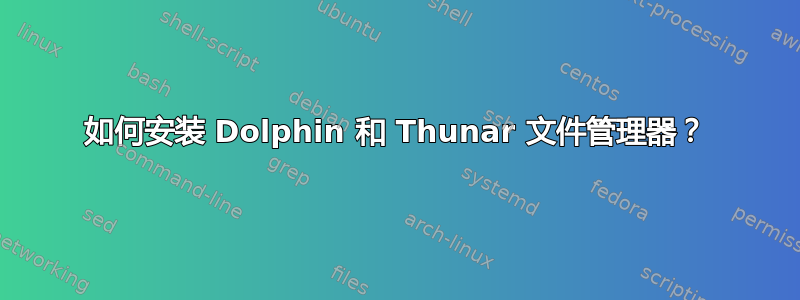 如何安装 Dolphin 和 Thunar 文件管理器？