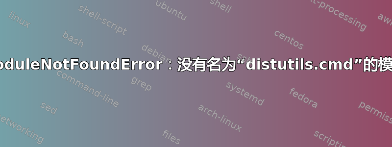 ModuleNotFoundError：没有名为“distutils.cmd”的模块