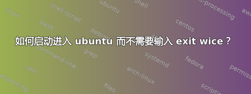 如何启动进入 ubuntu 而不需要输入 exit wice？