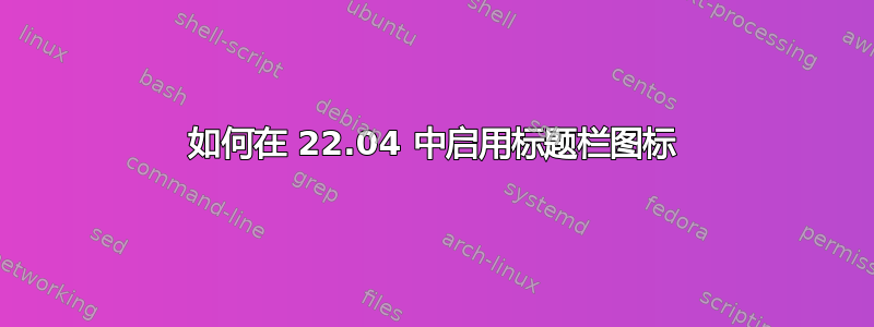 如何在 22.04 中启用标题栏图标