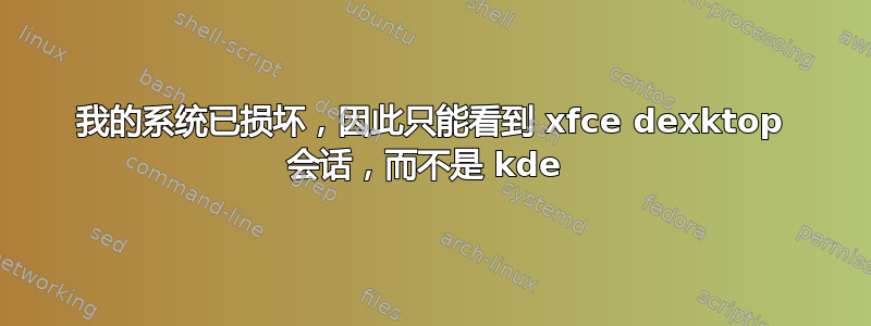 我的系统已损坏，因此只能看到 xfce dexktop 会话，而不是 kde 