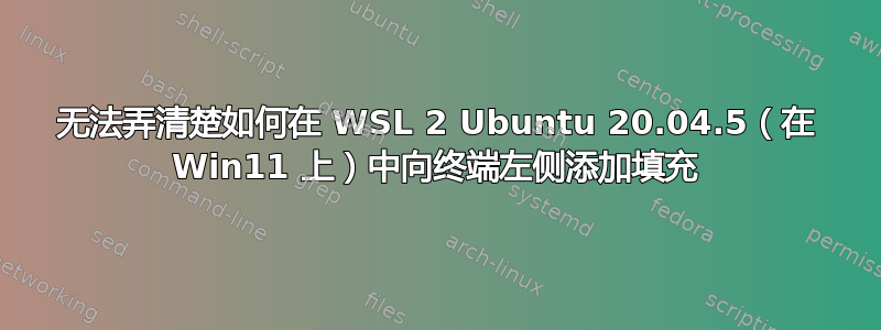 无法弄清楚如何在 WSL 2 Ubuntu 20.04.5（在 Win11 上）中向终端左侧添加填充