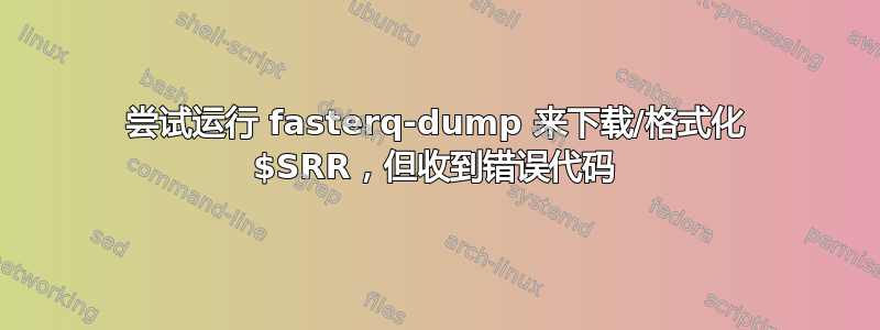 尝试运行 fasterq-dump 来下载/格式化 $SRR，但收到错误代码