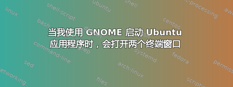 当我使用 GNOME 启动 Ubuntu 应用程序时，会打开两个终端窗口