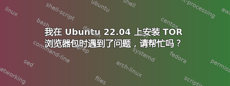 我在 Ubuntu 22.04 上安装 TOR 浏览器包时遇到了问题，请帮忙吗？