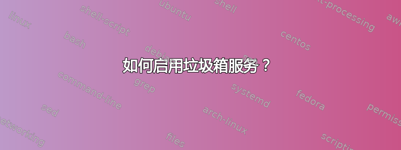 如何启用垃圾箱服务？