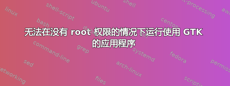 无法在没有 root 权限的情况下运行使用 GTK 的应用程序