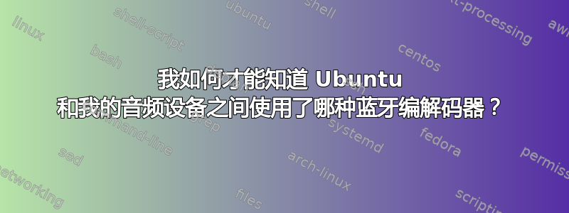 我如何才能知道 Ubuntu 和我的音频设备之间使用了哪种蓝牙编解码器？