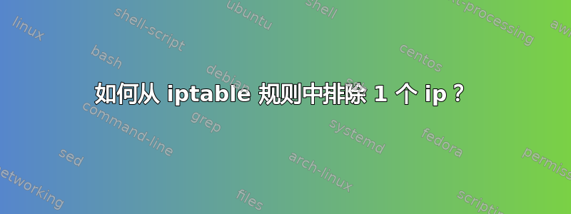 如何从 iptable 规则中排除 1 个 ip？