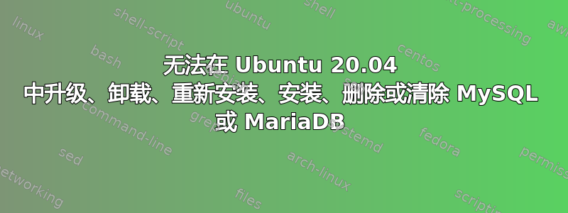 无法在 Ubuntu 20.04 中升级、卸载、重新安装、安装、删除或清除 MySQL 或 MariaDB