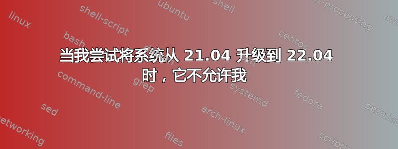 当我尝试将系统从 21.04 升级到 22.04 时，它不允许我 