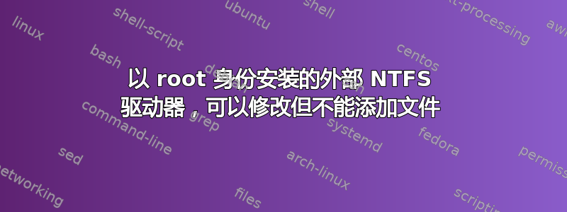 以 root 身份安装的外部 NTFS 驱动器，可以修改但不能添加文件