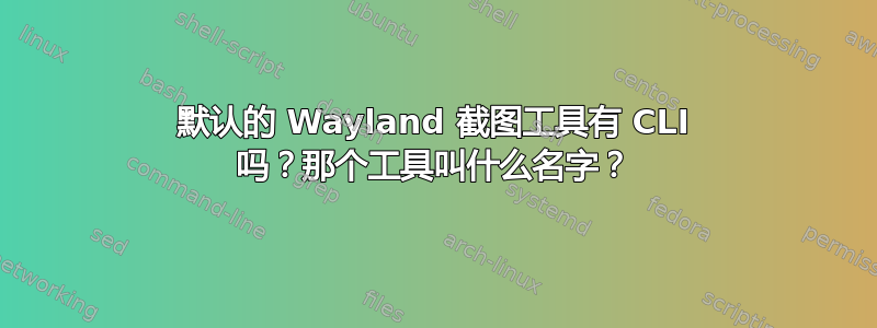 默认的 Wayland 截图工具有 CLI 吗？那个工具叫什么名字？