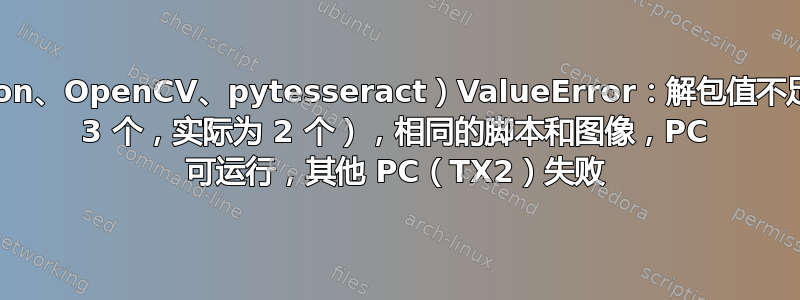 （Python、OpenCV、pytesseract）ValueError：解包值不足（预期 3 个，实际为 2 个），相同的脚本和图像，PC 可运行，其他 PC（TX2）失败